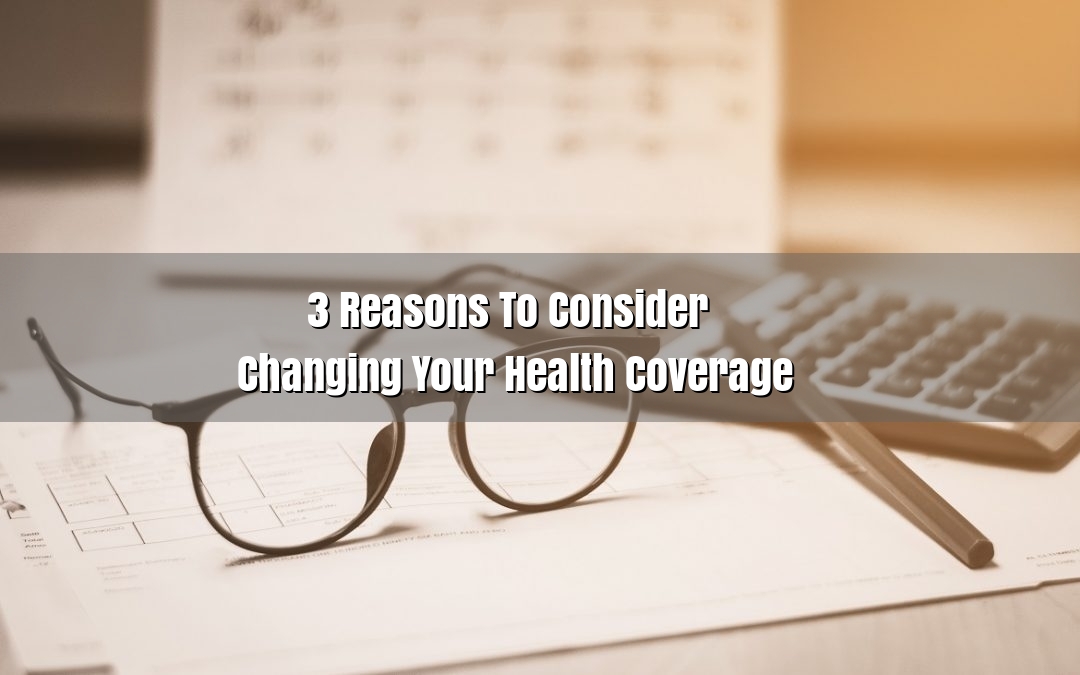 3 Important Reasons To Consider Changing Your Health Coverage 